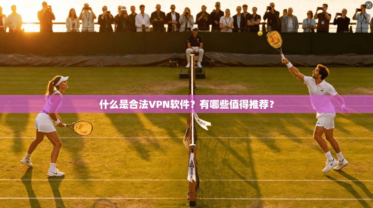 什么是合法VPN软件？有哪些值得推荐？