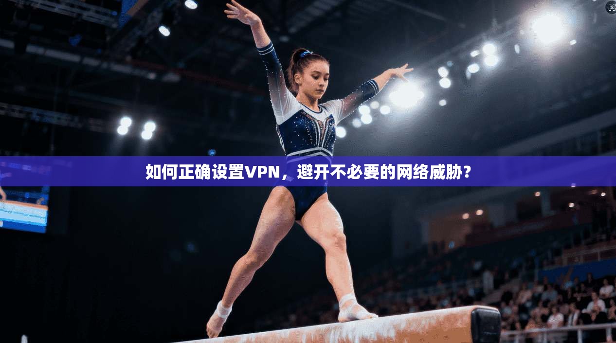 如何正确设置VPN，避开不必要的网络威胁？