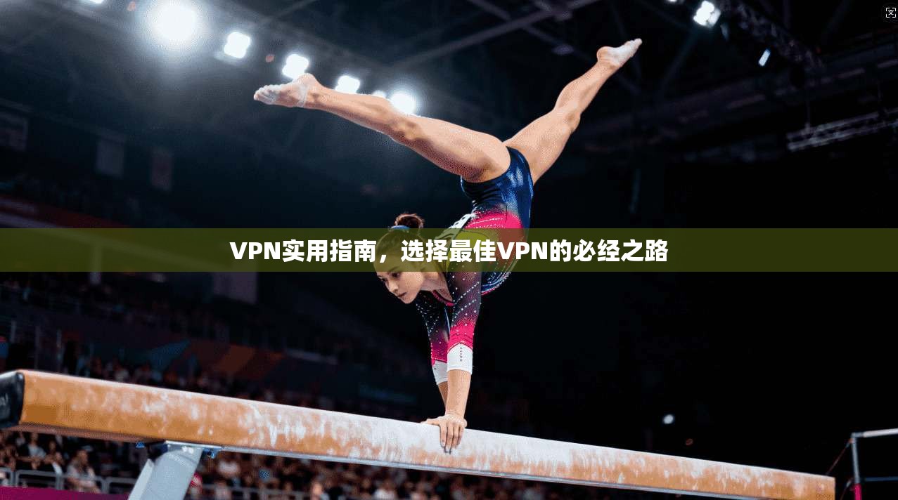 VPN实用指南,选择最佳VPN的必经之路