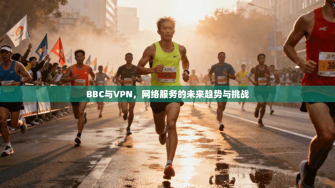 BBC与VPN，网络服务的未来趋势与挑战