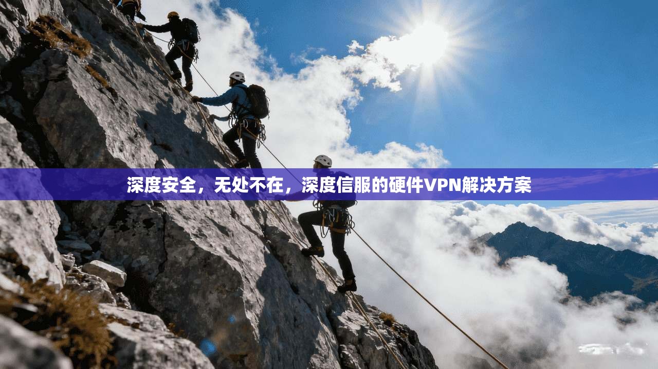 深度安全，无处不在，深度信服的硬件VPN解决方案