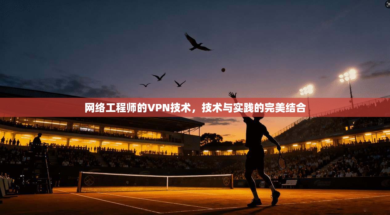 网络工程师的VPN技术，技术与实践的完美结合