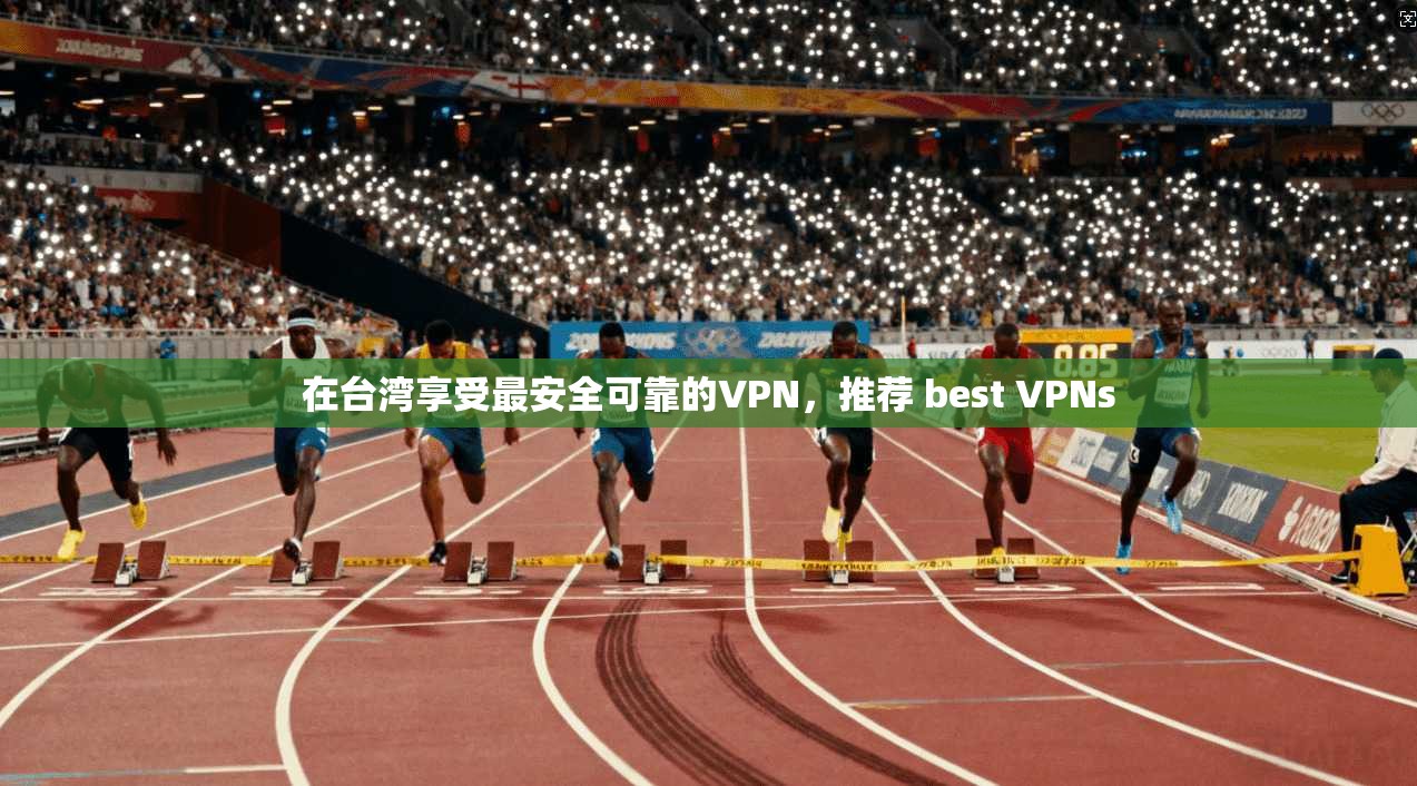 在台湾享受最安全可靠的VPN，推荐 best VPNs