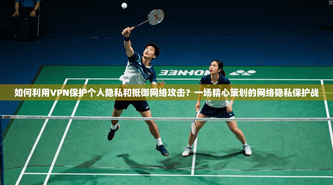 如何利用VPN保护个人隐私和抵御网络攻击？一场精心策划的网络隐私保护战