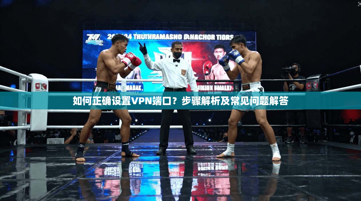 如何正确设置VPN端口？步骤解析及常见问题解答