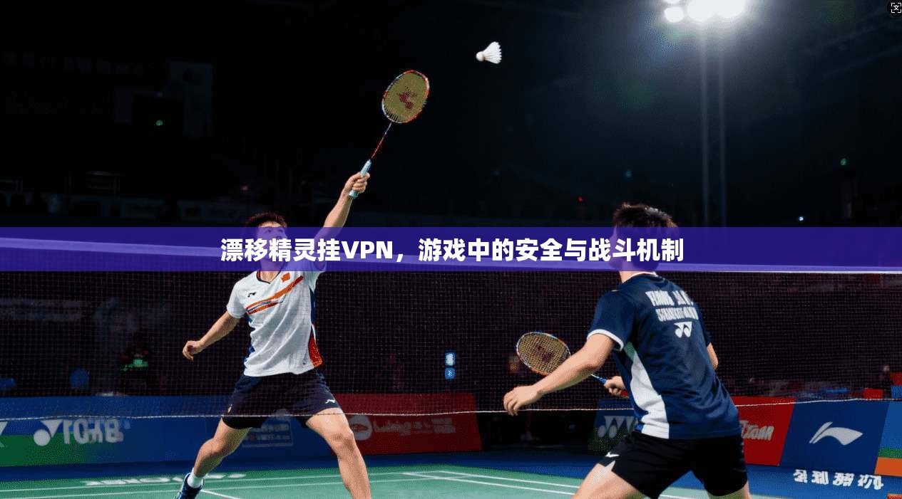 漂移精灵挂VPN,游戏中的安全与战斗机制
