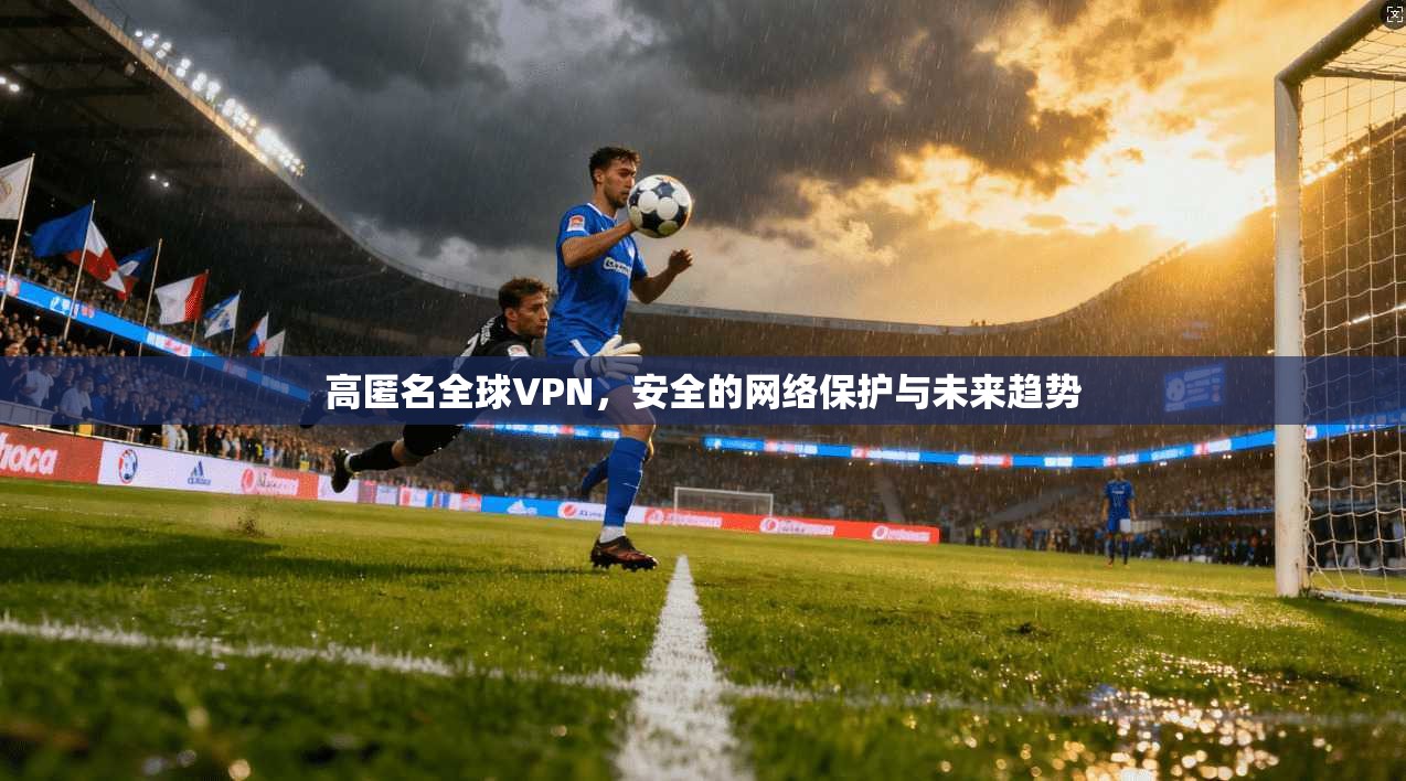 高匿名全球VPN，安全的网络保护与未来趋势