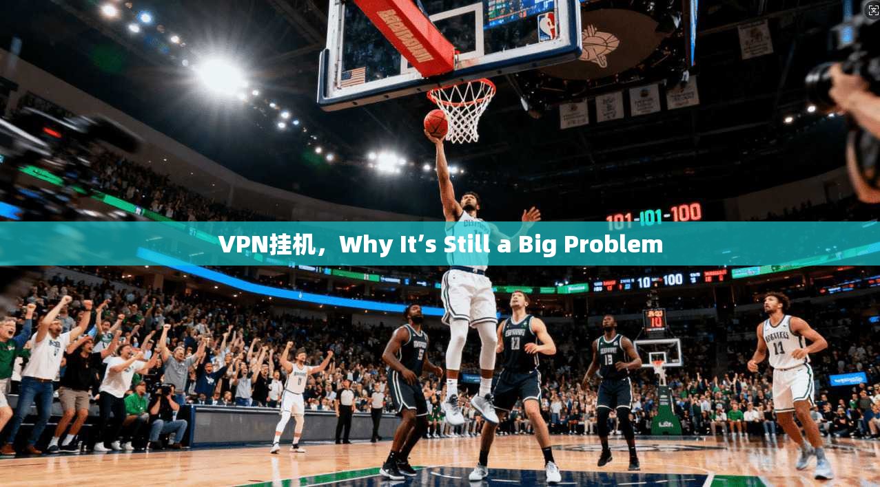 VPN挂机，Why It’s Still a Big Problem