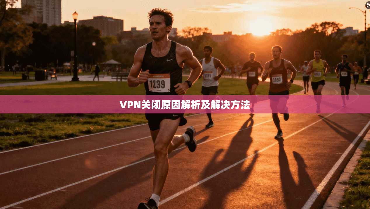 VPN关闭原因解析及解决方法