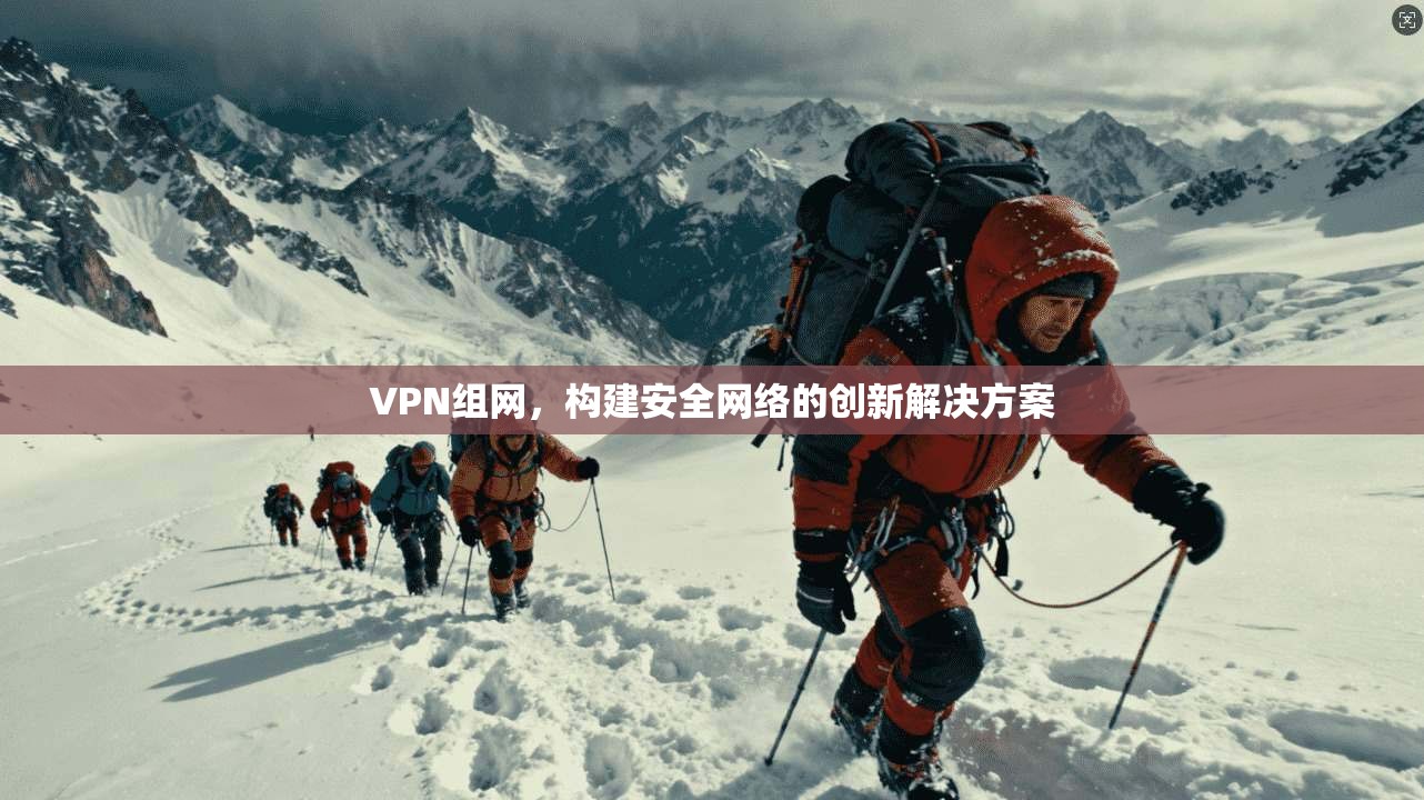 VPN组网，构建安全网络的创新解决方案