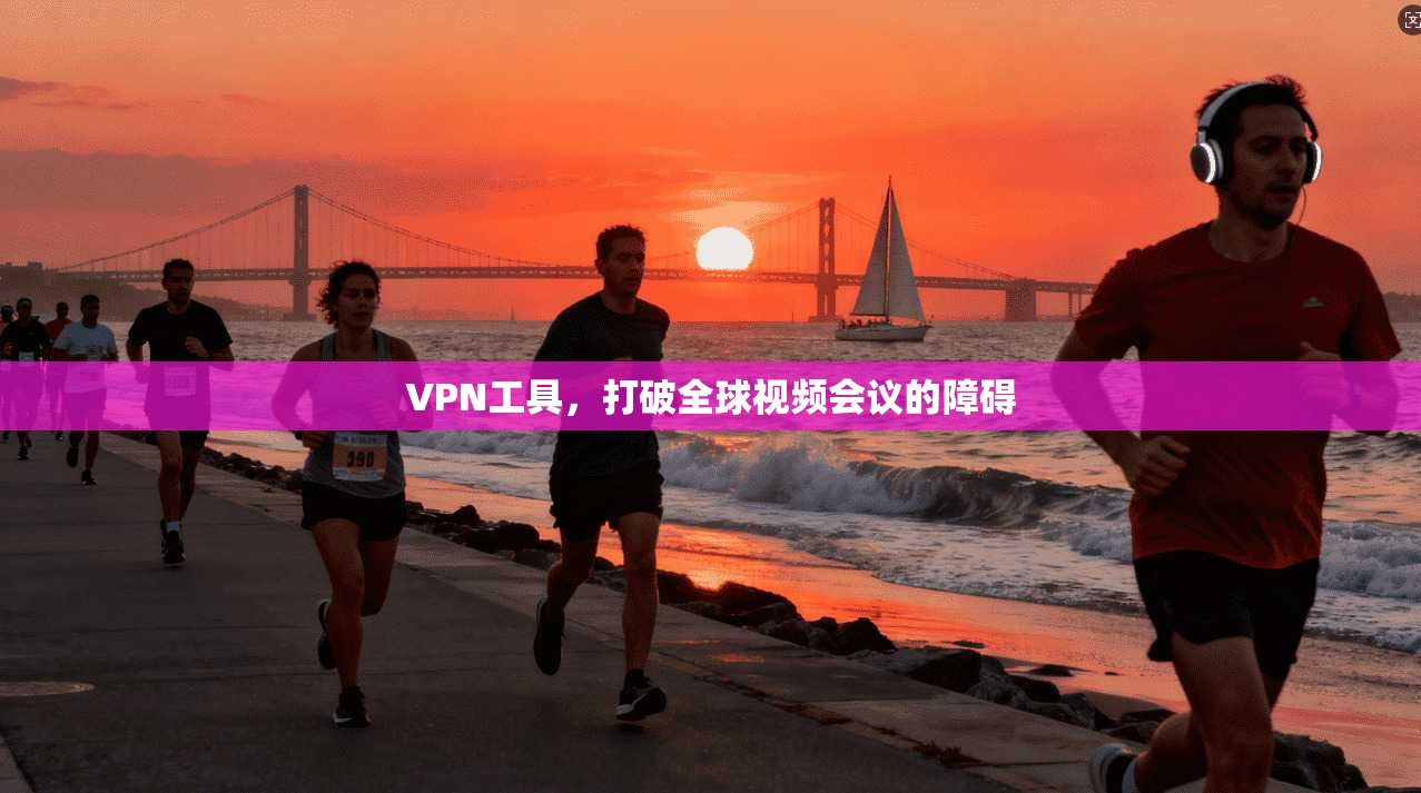 VPN工具,打破全球视频会议的障碍