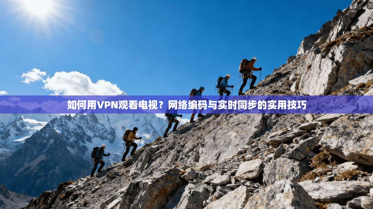 如何用VPN观看电视？网络编码与实时同步的实用技巧