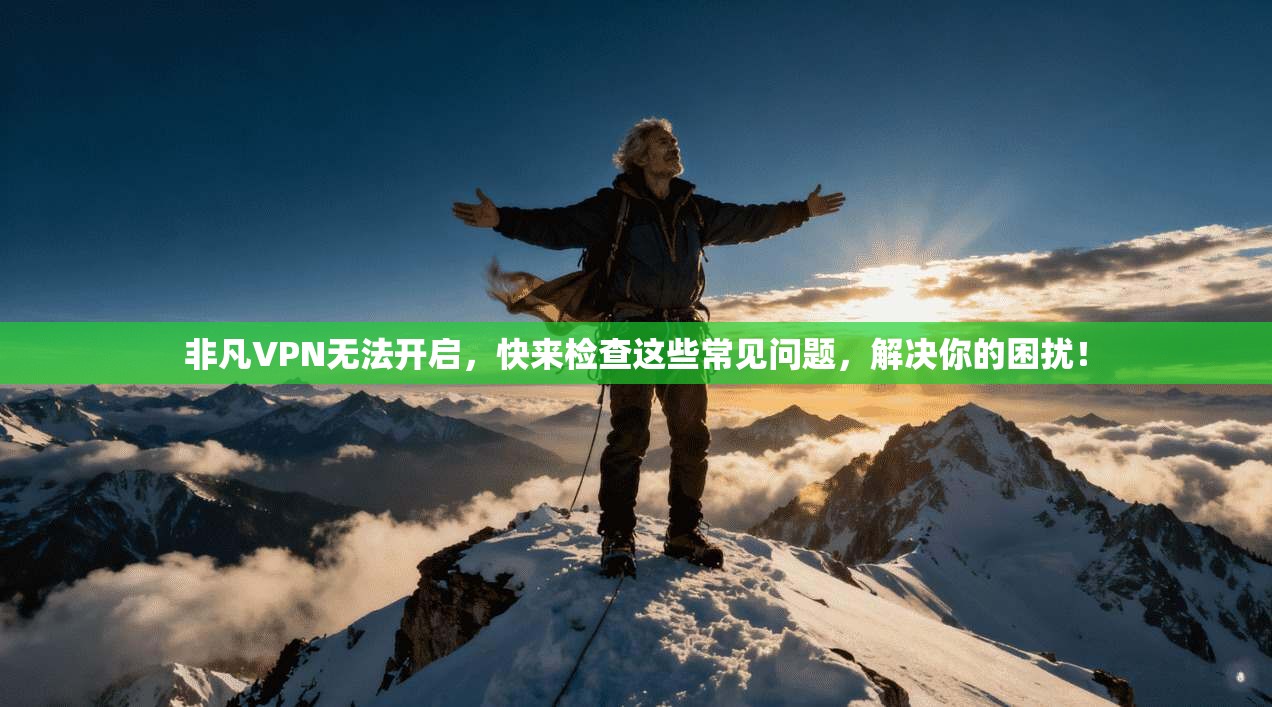 非凡VPN无法开启，快来检查这些常见问题，解决你的困扰！