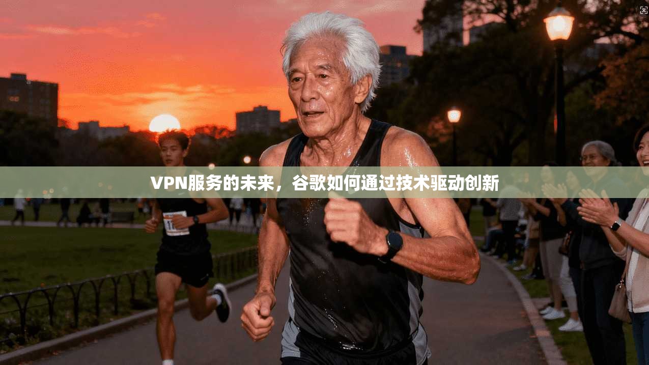 VPN服务的未来，谷歌如何通过技术驱动创新