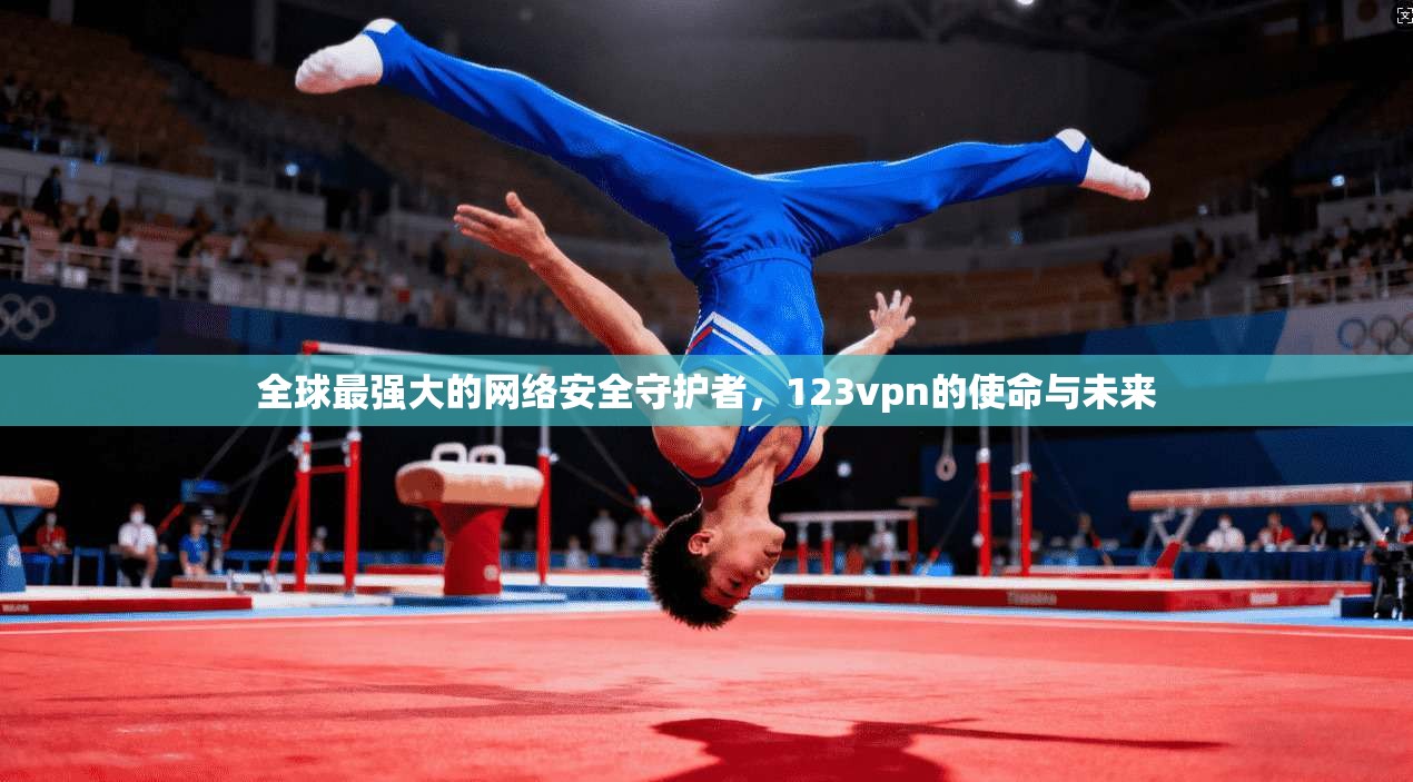 全球最强大的网络安全守护者，123vpn的使命与未来