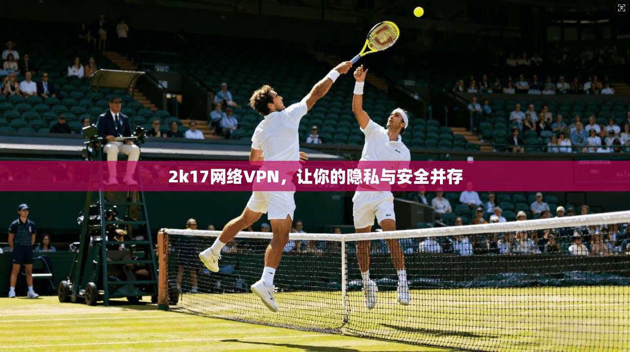 2k17网络VPN，让你的隐私与安全并存