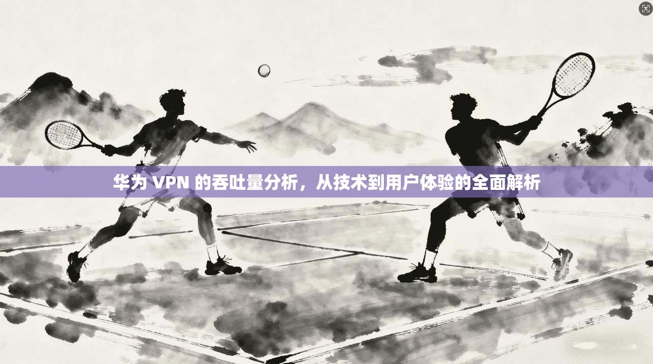 华为 VPN 的吞吐量分析，从技术到用户体验的全面解析