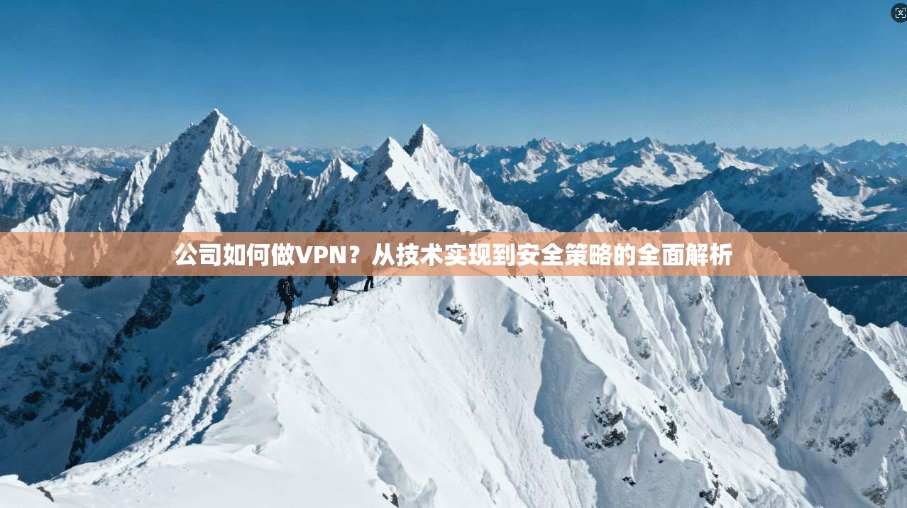 公司如何做VPN?从技术实现到安全策略的全面解析