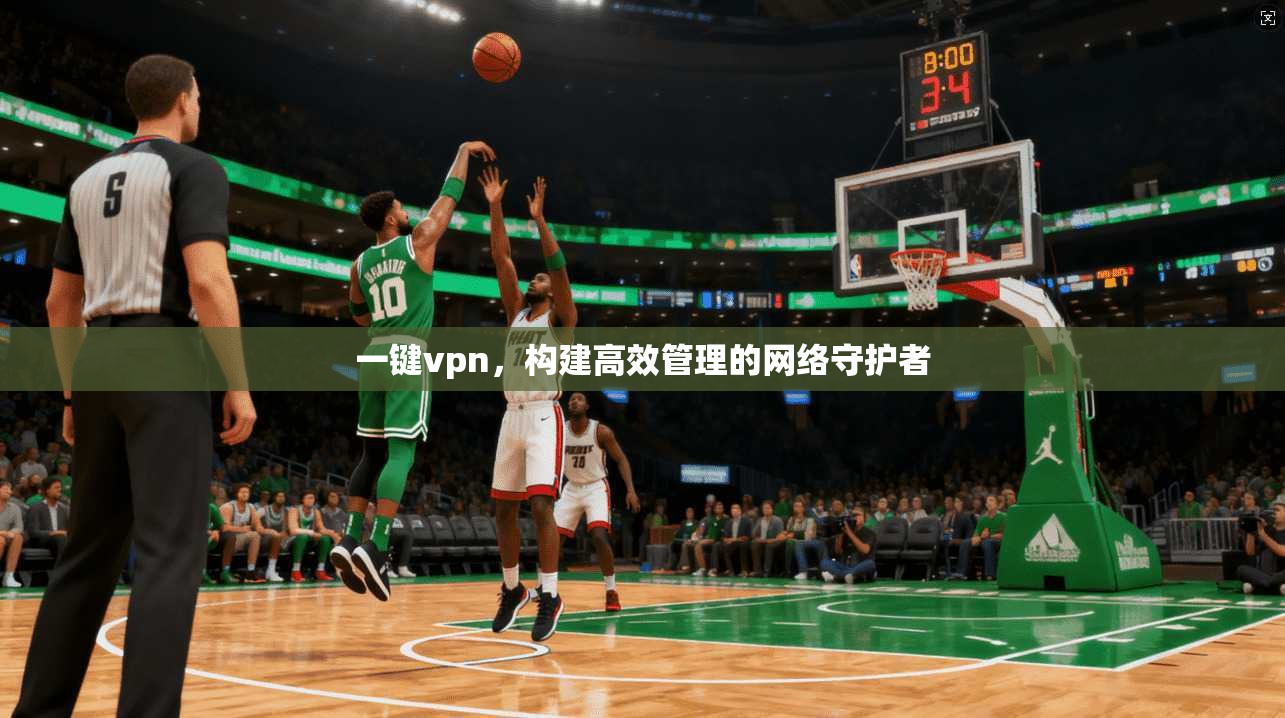 一键vpn，构建高效管理的网络守护者