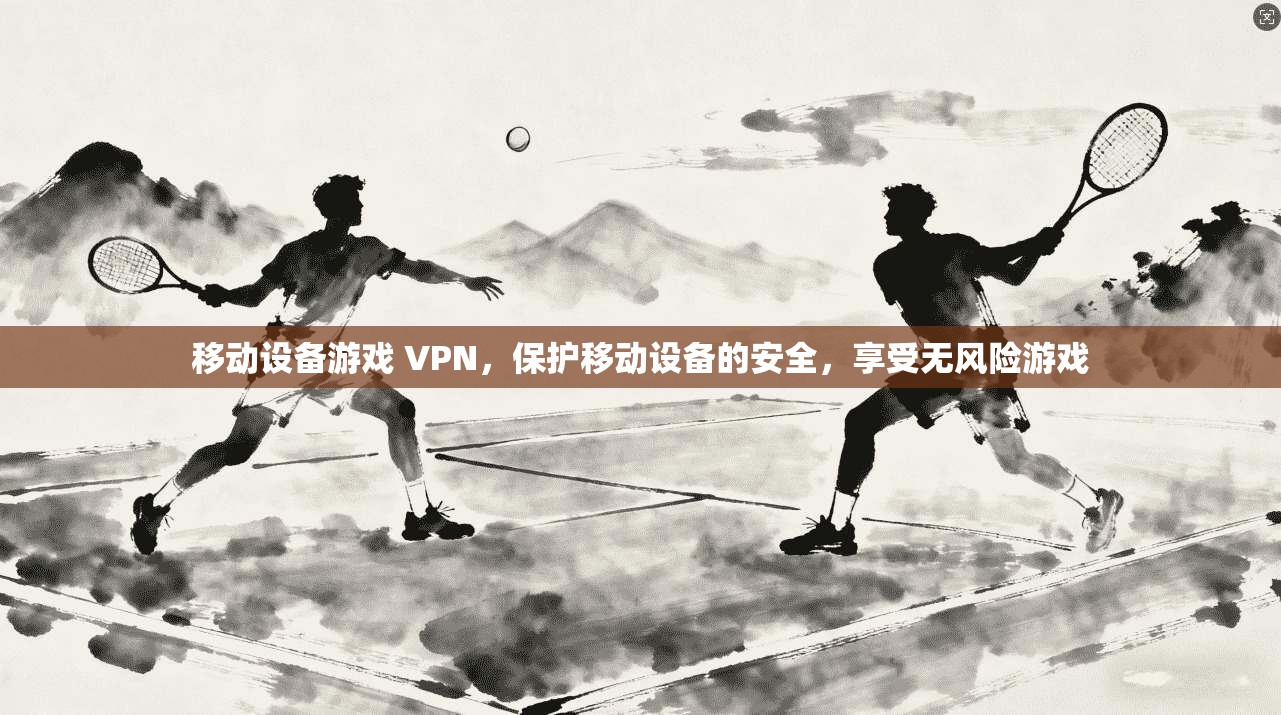 移动设备游戏 VPN，保护移动设备的安全，享受无风险游戏