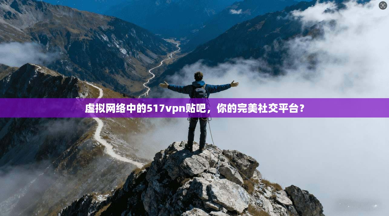 虚拟网络中的517vpn贴吧，你的完美社交平台？
