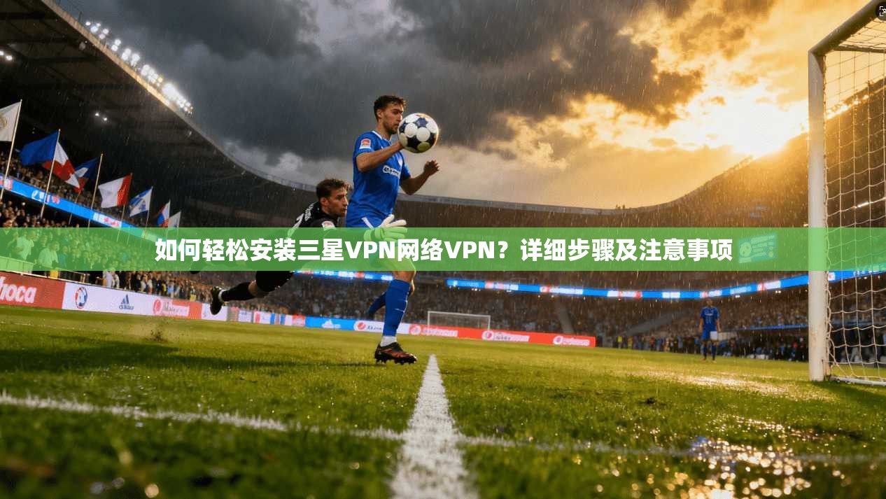 如何轻松安装三星VPN网络VPN？详细步骤及注意事项