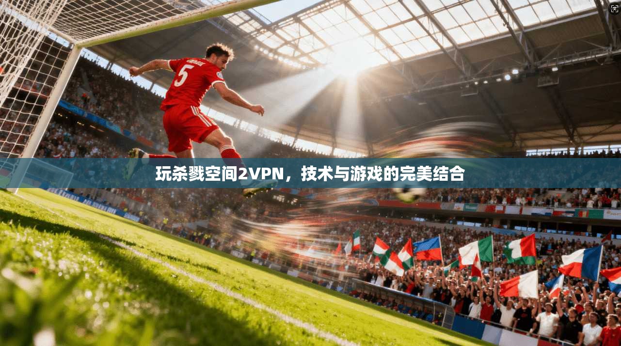 玩杀戮空间2VPN，技术与游戏的完美结合