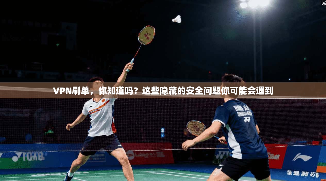 VPN刷单，你知道吗？这些隐藏的安全问题你可能会遇到