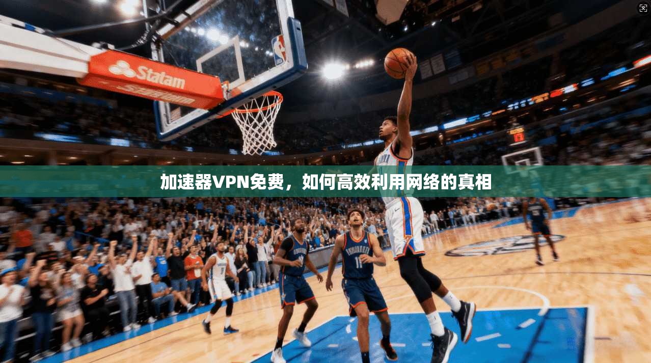 加速器VPN免费，如何高效利用网络的真相