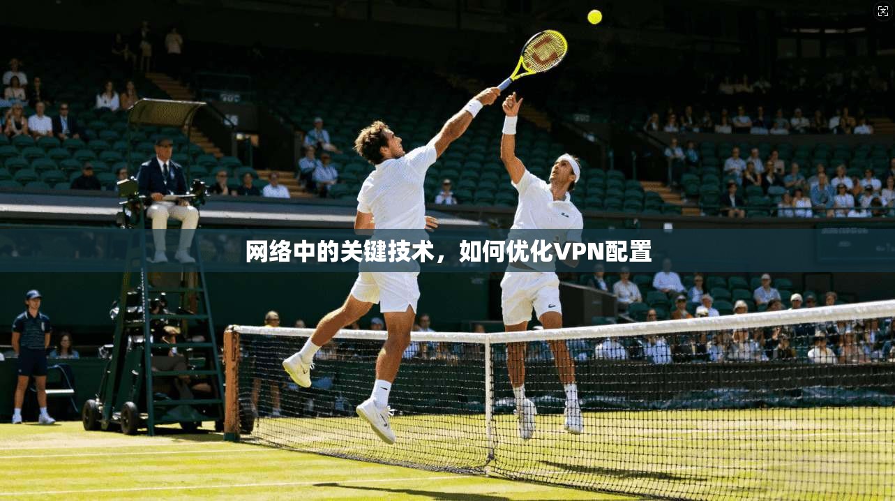 网络中的关键技术，如何优化VPN配置