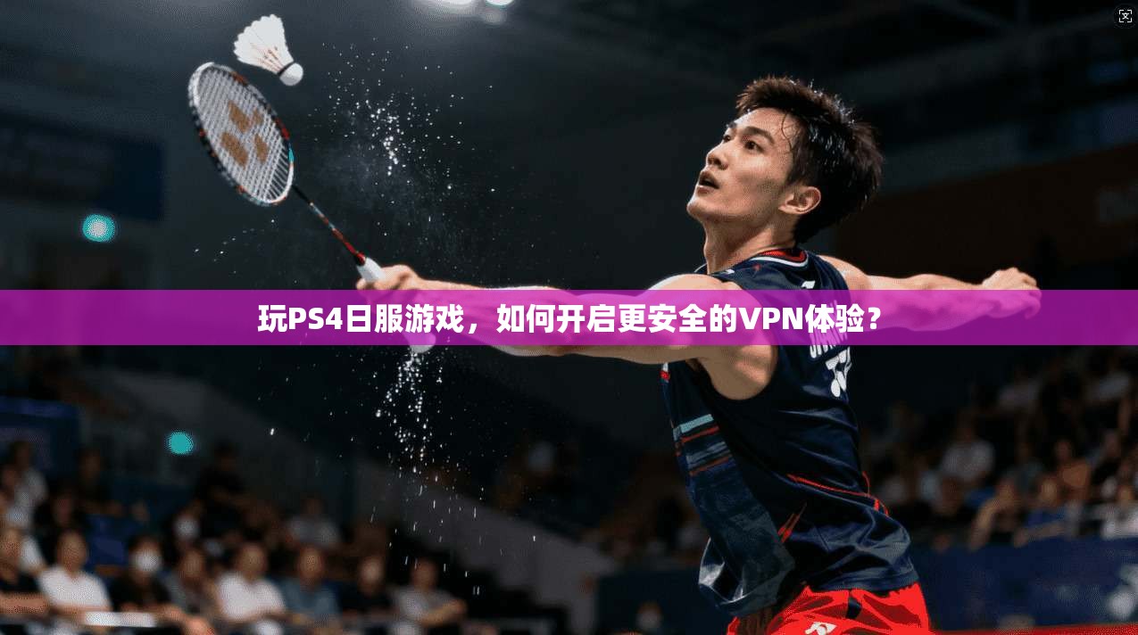 玩PS4日服游戏，如何开启更安全的VPN体验？  第1张