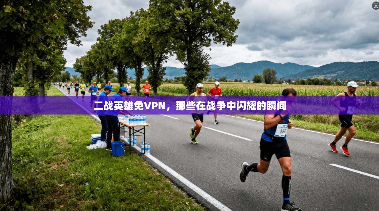 二战英雄免VPN，那些在战争中闪耀的瞬间