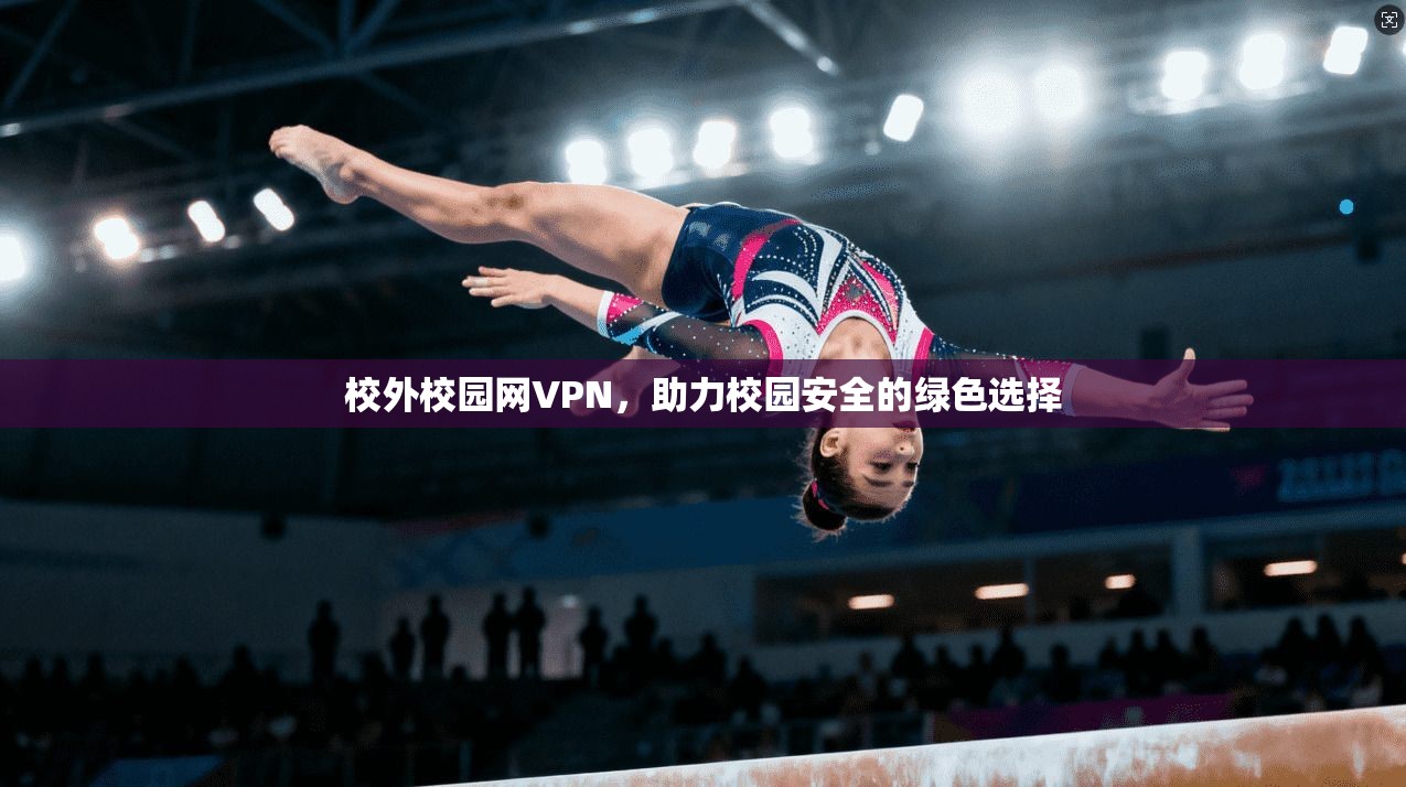 校外校园网VPN,助力校园安全的绿色选择