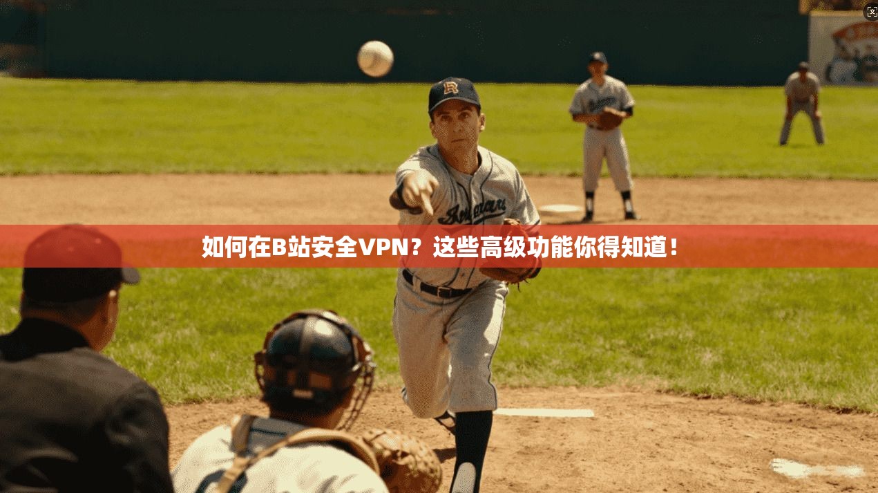 如何在B站安全VPN？这些高级功能你得知道！