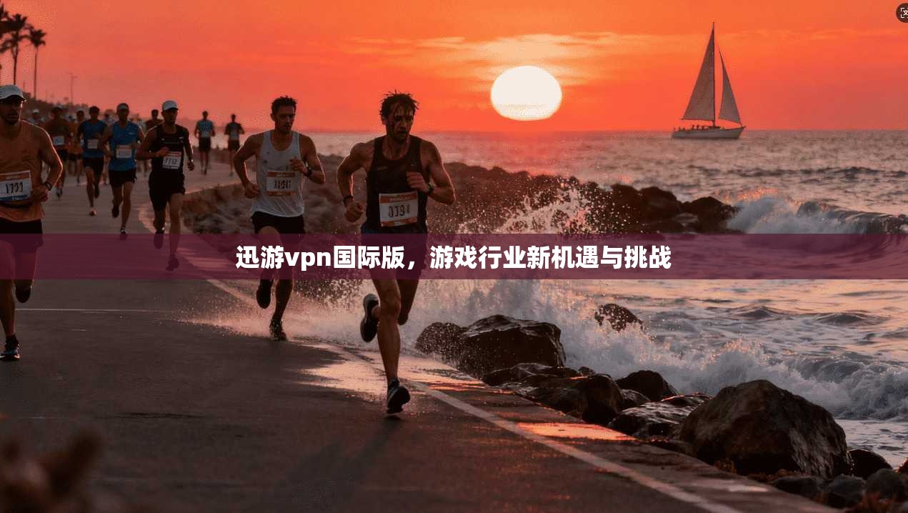 迅游vpn国际版,游戏行业新机遇与挑战