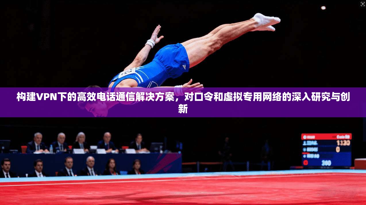 构建VPN下的高效电话通信解决方案，对口令和虚拟专用网络的深入研究与创新