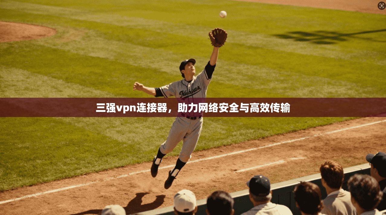 三强vpn连接器,助力网络安全与高效传输