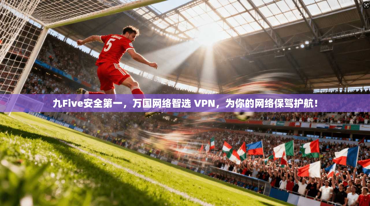 九Five安全第一,万国网络智选 VPN,为你的网络保驾护航!