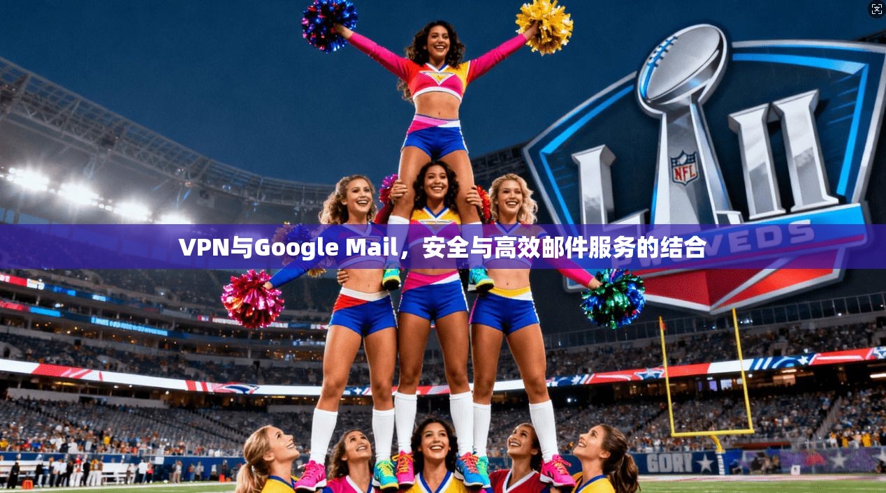 VPN与Google Mail，安全与高效邮件服务的结合