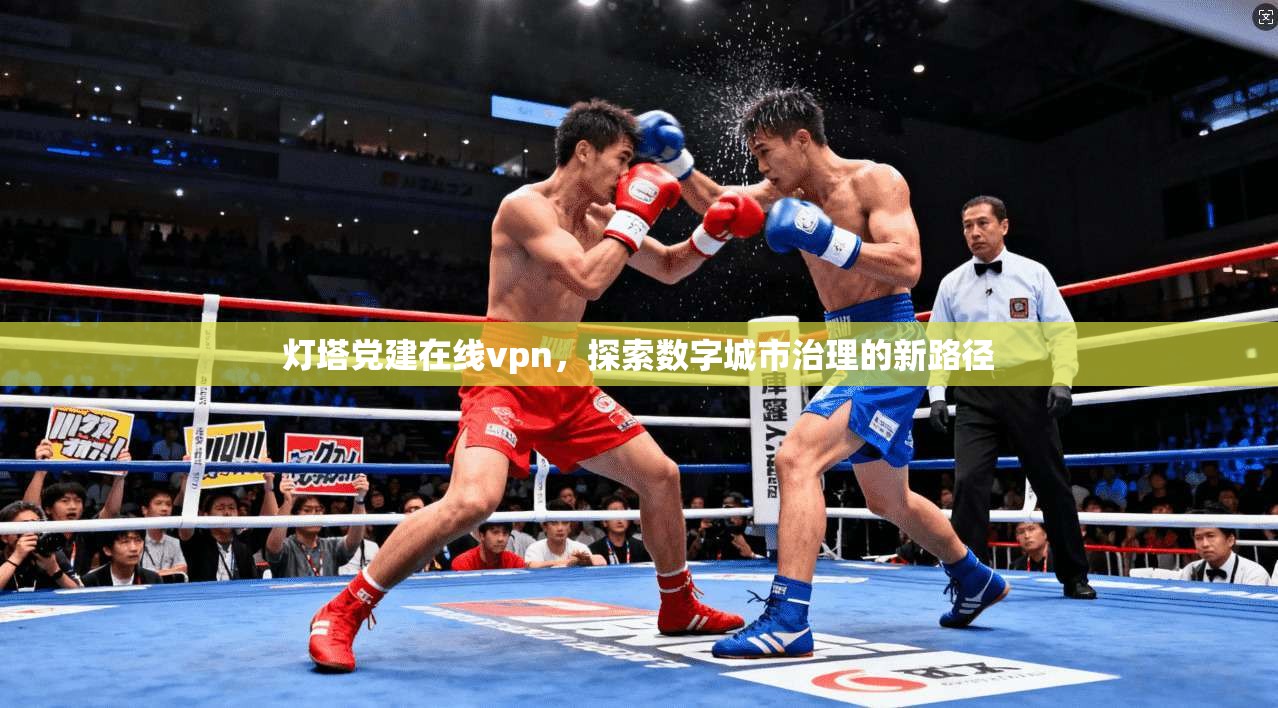 灯塔党建在线vpn，探索数字城市治理的新路径