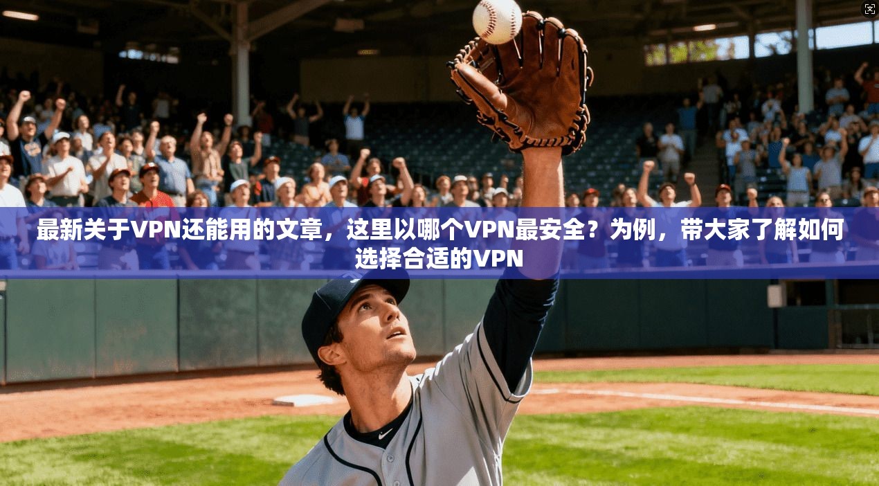 最新关于VPN还能用的文章,这里以哪个VPN最安全?为例,带大家了解如何选择合适的VPN