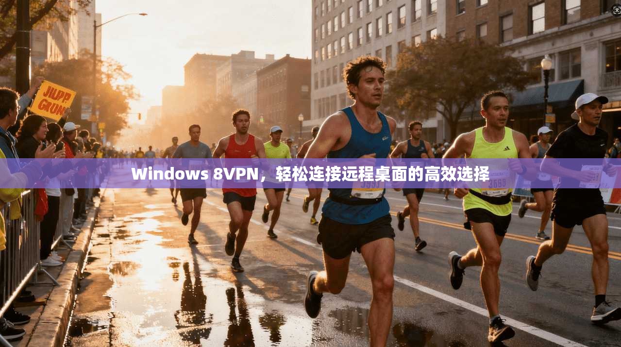 Windows 8VPN，轻松连接远程桌面的高效选择