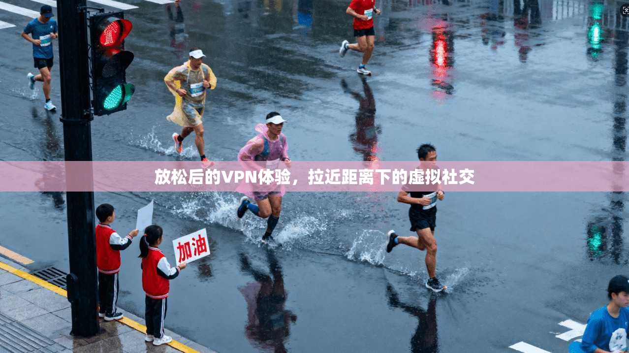 放松后的VPN体验,拉近距离下的虚拟社交