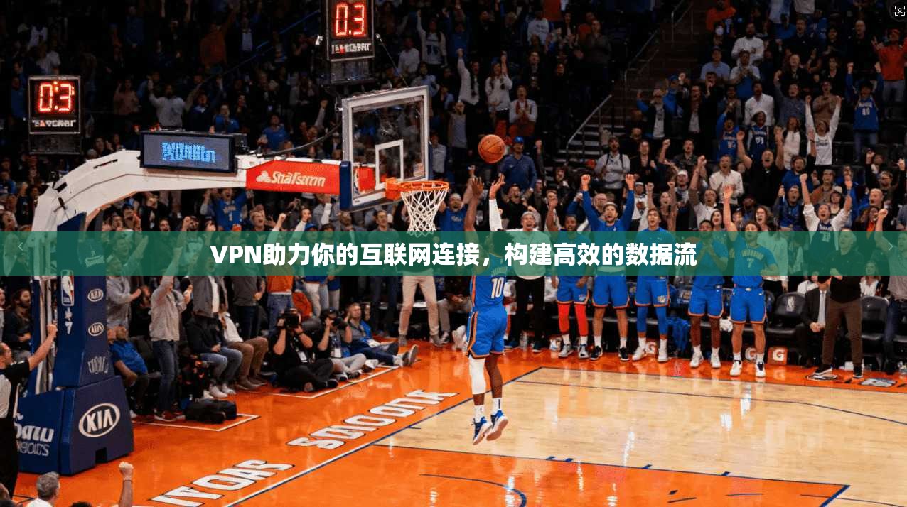 VPN助力你的互联网连接，构建高效的数据流
