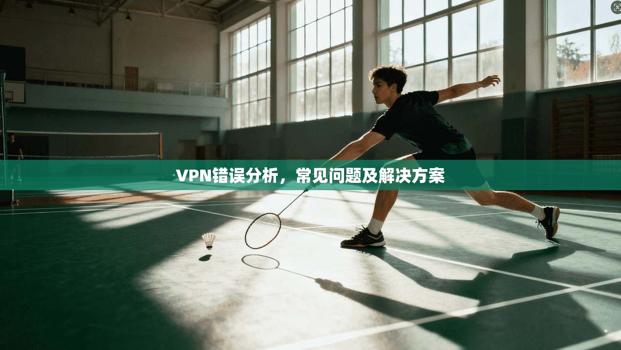 VPN错误分析,常见问题及解决方案