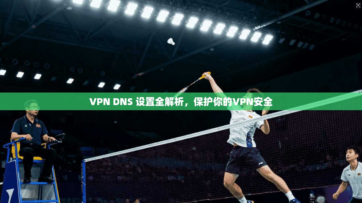 VPN DNS 设置全解析，保护你的VPN安全