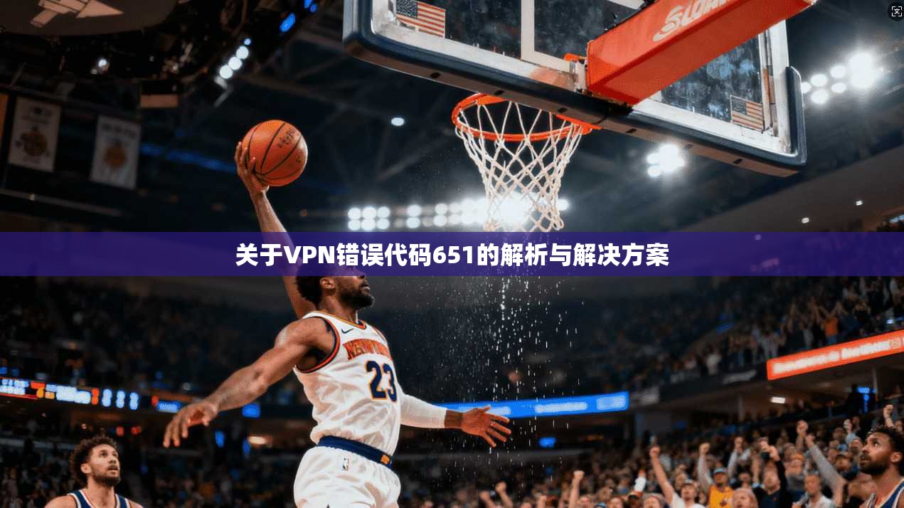 关于VPN错误代码651的解析与解决方案