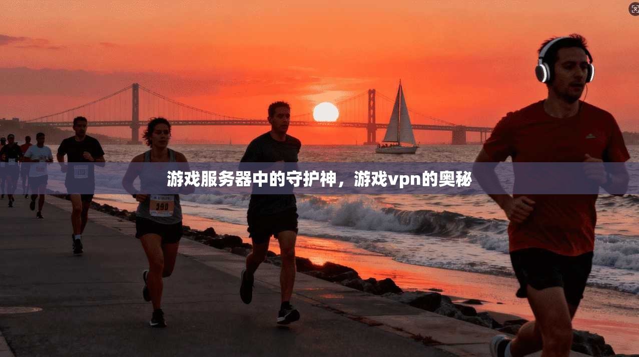 游戏服务器中的守护神，游戏vpn的奥秘