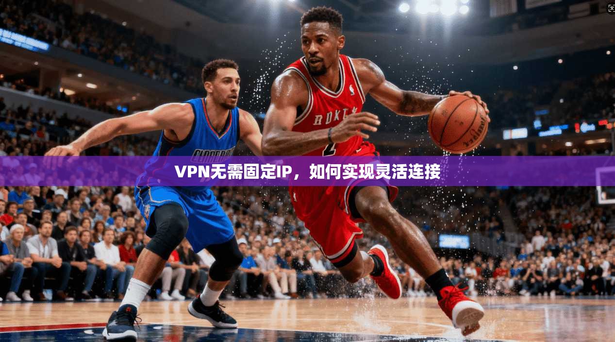 VPN无需固定IP，如何实现灵活连接  第1张