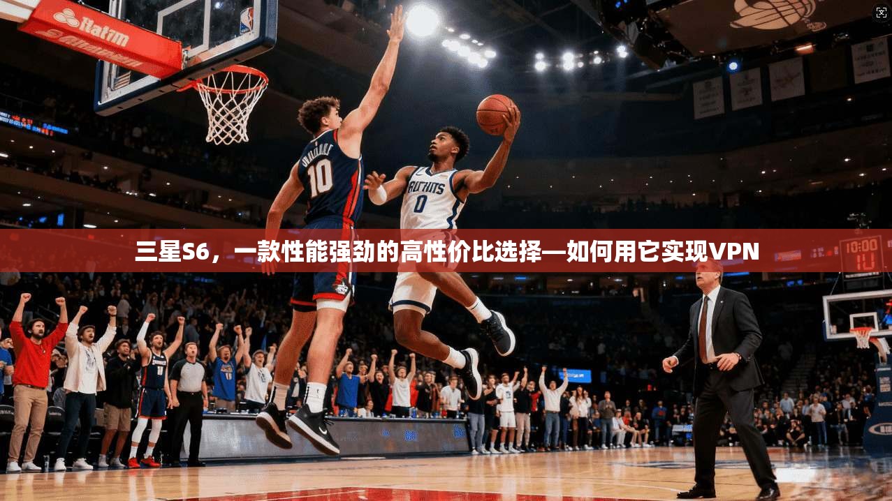 三星S6，一款性能强劲的高性价比选择—如何用它实现VPN